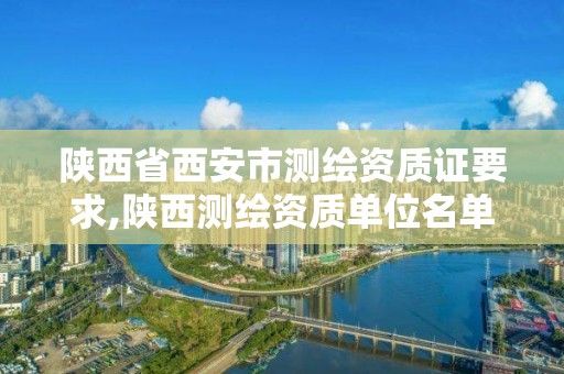 陕西省西安市测绘资质证要求,陕西测绘资质单位名单