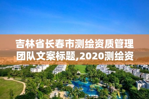 吉林省长春市测绘资质管理团队文案标题,2020测绘资质管理办法