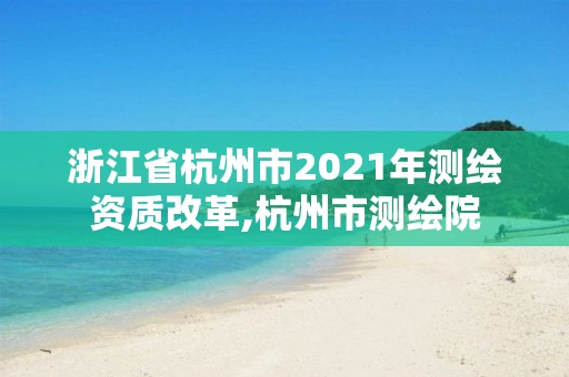 浙江省杭州市2021年测绘资质改革,杭州市测绘院