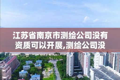 江苏省南京市测绘公司没有资质可以开展,测绘公司没有资质可以开发票吗。