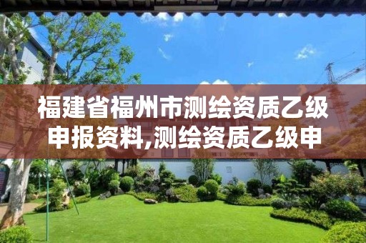 福建省福州市测绘资质乙级申报资料,测绘资质乙级申报条件征求意见稿