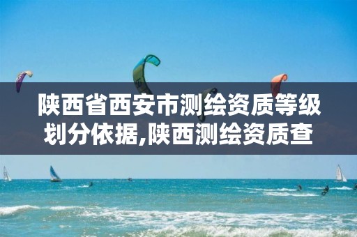 陕西省西安市测绘资质等级划分依据,陕西测绘资质查询