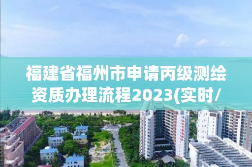 福建省福州市申请丙级测绘资质办理流程2023(实时/更新中)