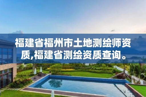 福建省福州市土地测绘师资质,福建省测绘资质查询。