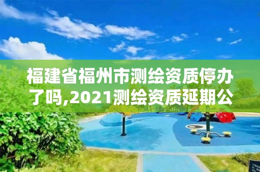 福建省福州市测绘资质停办了吗,2021测绘资质延期公告福建省