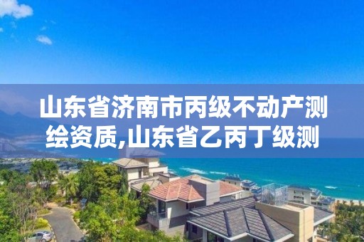 山东省济南市丙级不动产测绘资质,山东省乙丙丁级测绘资质专业标准