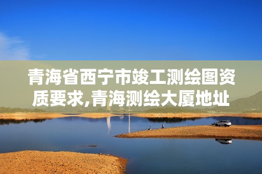 青海省西宁市竣工测绘图资质要求,青海测绘大厦地址。