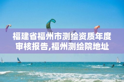 福建省福州市测绘资质年度审核报告,福州测绘院地址