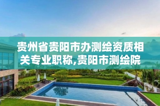 贵州省贵阳市办测绘资质相关专业职称,贵阳市测绘院待遇