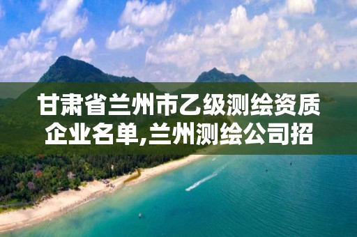 甘肃省兰州市乙级测绘资质企业名单,兰州测绘公司招聘信息