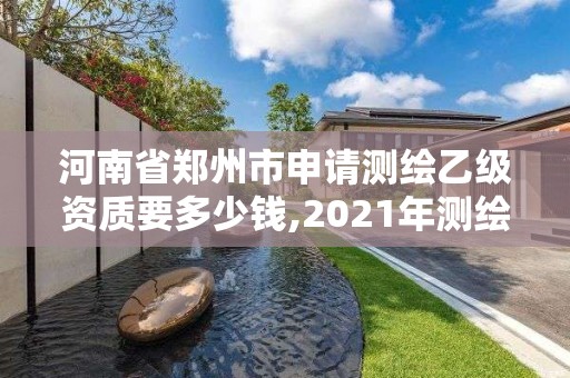 河南省郑州市申请测绘乙级资质要多少钱,2021年测绘乙级资质办公申报条件。