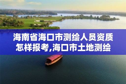 海南省海口市测绘人员资质怎样报考,海口市土地测绘院招聘