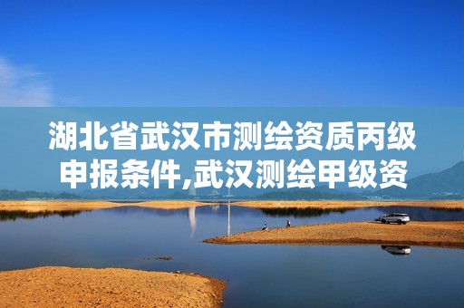 湖北省武汉市测绘资质丙级申报条件,武汉测绘甲级资质公司。