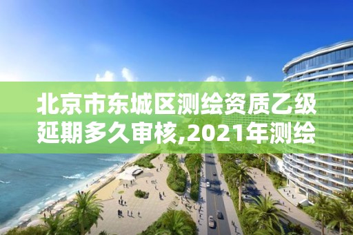 北京市东城区测绘资质乙级延期多久审核,2021年测绘乙级资质申报制度