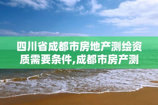 四川省成都市房地产测绘资质需要条件,成都市房产测绘名录库及信用考评结果公示。