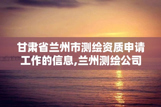 甘肃省兰州市测绘资质申请工作的信息,兰州测绘公司招聘信息