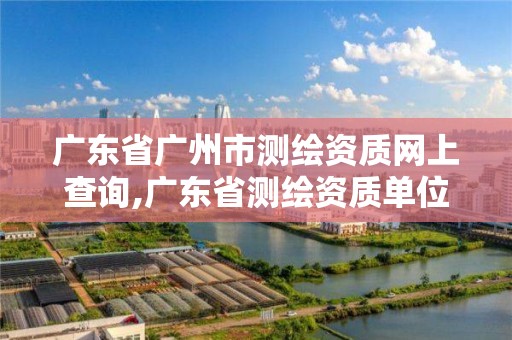 广东省广州市测绘资质网上查询,广东省测绘资质单位名单