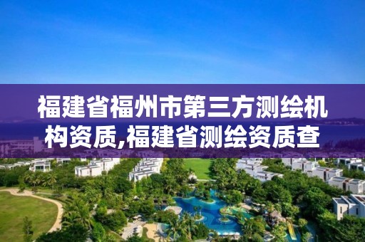 福建省福州市第三方测绘机构资质,福建省测绘资质查询