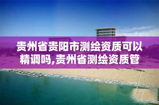 贵州省贵阳市测绘资质可以精调吗,贵州省测绘资质管理条例