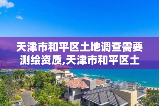 天津市和平区土地调查需要测绘资质,天津市和平区土地调查需要测绘资质吗