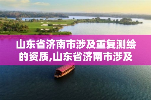 山东省济南市涉及重复测绘的资质,山东省济南市涉及重复测绘的资质企业