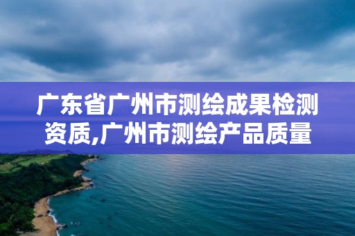 广东省广州市测绘成果检测资质,广州市测绘产品质量检验中心