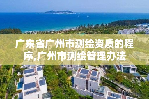 广东省广州市测绘资质的程序,广州市测绘管理办法