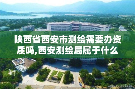 陕西省西安市测绘需要办资质吗,西安测绘局属于什么单位