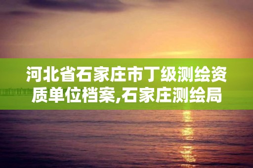 河北省石家庄市丁级测绘资质单位档案,石家庄测绘局属于哪个区