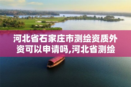 河北省石家庄市测绘资质外资可以申请吗,河北省测绘资质延期公告