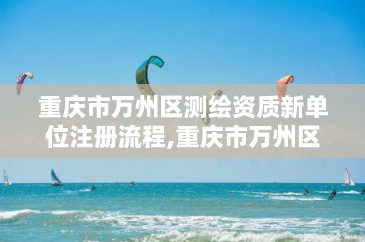 重庆市万州区测绘资质新单位注册流程,重庆市万州区测绘资质新单位注册流程图。