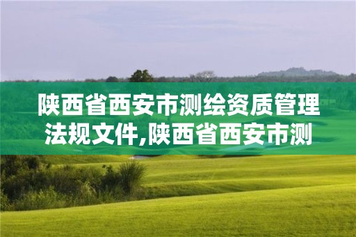 陕西省西安市测绘资质管理法规文件,陕西省西安市测绘资质管理法规文件是什么。