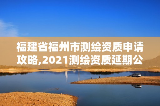 福建省福州市测绘资质申请攻略,2021测绘资质延期公告福建省