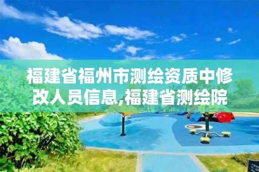 福建省福州市测绘资质中修改人员信息,福建省测绘院电话