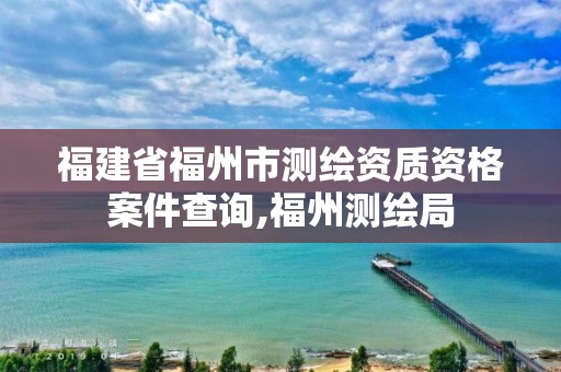 福建省福州市测绘资质资格案件查询,福州测绘局