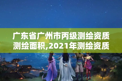 广东省广州市丙级测绘资质测绘面积,2021年测绘资质丙级申报条件