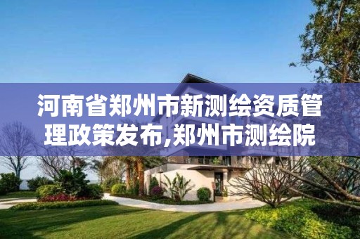 河南省郑州市新测绘资质管理政策发布,郑州市测绘院。