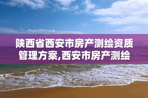 陕西省西安市房产测绘资质管理方案,西安市房产测绘实施细则