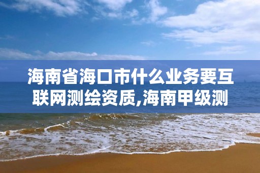 海南省海口市什么业务要互联网测绘资质,海南甲级测绘资质单位。