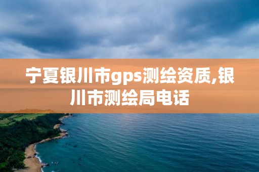 宁夏银川市gps测绘资质,银川市测绘局电话