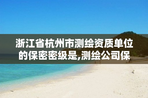 浙江省杭州市测绘资质单位的保密密级是,测绘公司保密资质。