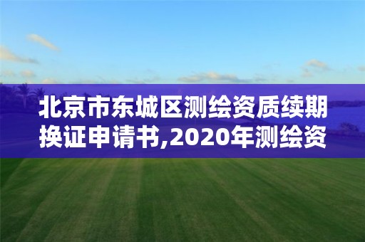 北京市东城区测绘资质续期换证申请书,2020年测绘资质续期怎么办理