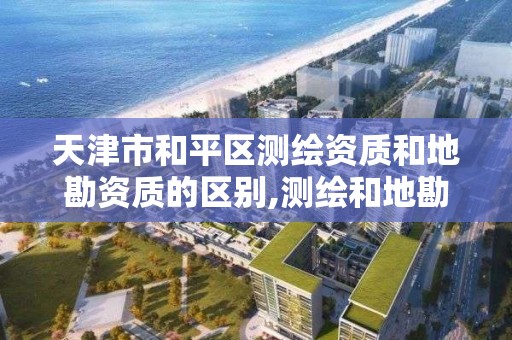 天津市和平区测绘资质和地勘资质的区别,测绘和地勘有什么区别