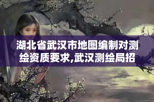 湖北省武汉市地图编制对测绘资质要求,武汉测绘局招聘。