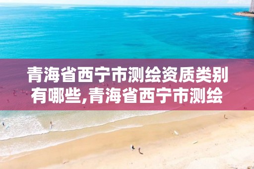 青海省西宁市测绘资质类别有哪些,青海省西宁市测绘资质类别有哪些企业