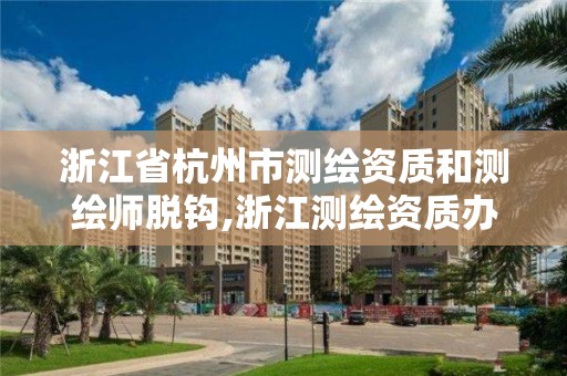 浙江省杭州市测绘资质和测绘师脱钩,浙江测绘资质办理流程