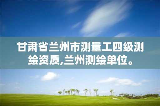 甘肃省兰州市测量工四级测绘资质,兰州测绘单位。