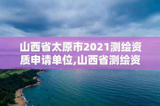 山西省太原市2021测绘资质申请单位,山西省测绘资质查询