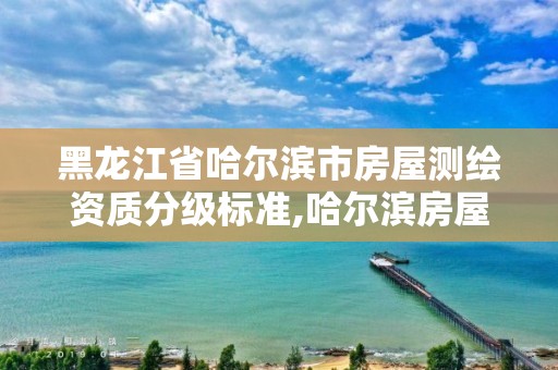 黑龙江省哈尔滨市房屋测绘资质分级标准,哈尔滨房屋测绘价格