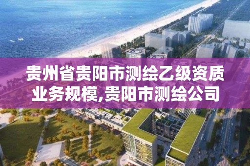 贵州省贵阳市测绘乙级资质业务规模,贵阳市测绘公司